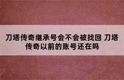 刀塔传奇继承号会不会被找回 刀塔传奇以前的账号还在吗